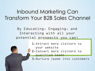 Inbound Marketing Can
Transform Your B2B Sales Channel
By Educating, Engaging, and
Interacting with all your
potential prospects you can:
1.Attract more visitors to
your website
2.Convert more visitors to
qualified leads
3.Nurture leads into customers

 