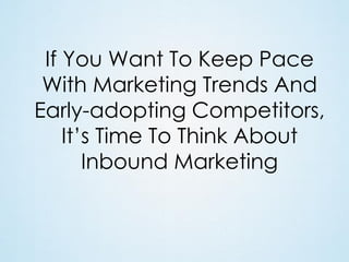 If You Want To Keep Pace
With Marketing Trends And
Early-adopting Competitors,
It’s Time To Think About
Inbound Marketing

 