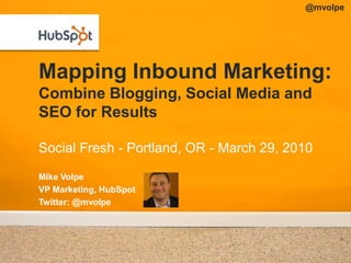 @mvolpe Mapping Inbound Marketing:Combine Blogging, Social Media and SEO for Results Social Fresh - Portland, OR - March 29, 2010 Mike Volpe VP Marketing, HubSpot Twitter: @mvolpe 
