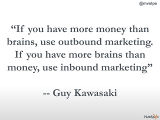 @mvolpe<br />“If you have more money than brains, use outbound marketing.<br />If you have more brains than money, use inb...