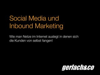 gerlach&co
Social Media und
Inbound Marketing
Wie man Netze im Internet auslegt in denen sich
die Kunden von selbst fangen!
 