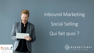 Inbound Marketing
Social Selling
Qui fait quoi ?
Jeudi 19 mai 2016
 