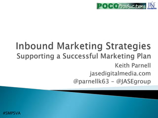 Inbound Marketing StrategiesSupporting a Successful Marketing Plan Keith Parnell jasedigitalmedia.com @parnellk63 - @JASEgroup #SMPSVA 