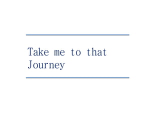 Take me to that
Journey
 