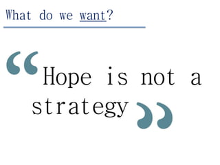 Hope is not a
strategy
What do we want?
 