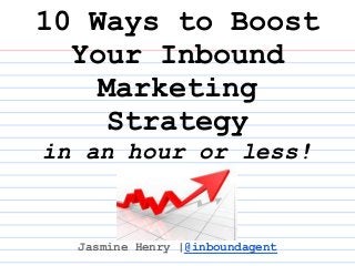 10 Ways to Boost
  Your Inbound
    Marketing
     Strategy
in an hour or less!


  Jasmine Henry |@inboundagent
 