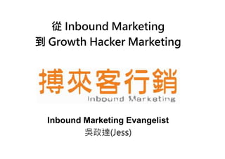 從 Inbound Marketing
到 Growth Hacker Marketing
Inbound Marketing Evangelist
吳政達(Jess)
 