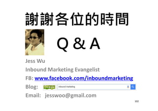 Jess Wu
Inbound Marketing Evangelist
FB: www.facebook.com/inboundmarketing
Blog:
Email: jesswoo@gmail.com
102
 
