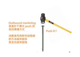 Outbound marketing
是基於干擾式 push 訊
息的傳播方式
消費者利用新科技阻絕
的方法越來越多
意念也越來越強
Push it!!
18
 