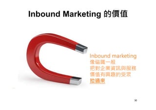 Inbound marketing
像磁鐵㇐般
把對企業資訊與服務
價值有興趣的受眾
拉過來
Inbound Marketing 的價值
30
 