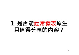 1. 是否能經常發表原生
且值得分享的內容？
40
 
