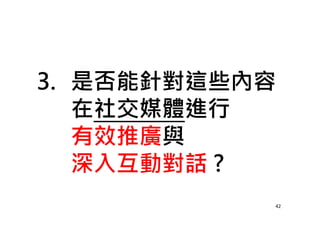 3. 是否能針對這些內容
在社交媒體進行
有效推廣與
深入互動對話 ?
42
 