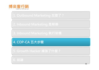 1. Outbound Marketing 怎麼了 ?
2. Inbound Marketing 是解藥
3. Inbound Marketing 執行架構
4. COP-CA 五大步驟
5. Growth Hacker 補強了什麼 ?
6. 結論
45
 