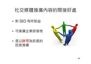 社交媒體推廣內容的間接好處
• 對 SEO 有所助益
• 可推廣企業部落格
• 是以許可為前提的
訊息推廣
67
 