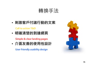 轉換手法
• 刺激客戶付諸行動的文案
Call to action T&D
• 明確清楚的到達網頁
Simple & clear landing pages
• 介面友善的使用性設計
User friendly usability design
75
 