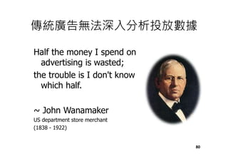 傳統廣告無法深入分析投放數據
Half the money I spend on
advertising is wasted;
the trouble is I don't know
which half.
~ John Wanamaker
US department store merchant
(1838 - 1922)
80
 