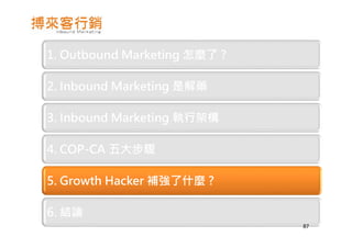 1. Outbound Marketing 怎麼了 ?
2. Inbound Marketing 是解藥
3. Inbound Marketing 執行架構
4. COP-CA 五大步驟
5. Growth Hacker 補強了什麼 ?
6. 結論
87
 