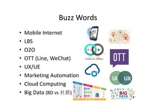 Buzz Words
• Mobile Internet
• LBS
• O2O
• OTT (Line, WeChat)
• UX/UE
• Marketing Automation
• Cloud Computing
• Big Data (BD vs 社群)
 
