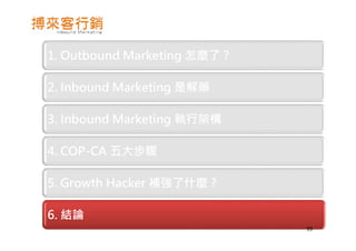 1. Outbound Marketing 怎麼了 ?
2. Inbound Marketing 是解藥
3. Inbound Marketing 執行架構
4. COP-CA 五大步驟
5. Growth Hacker 補強了什麼 ?
6. 結論
99
 