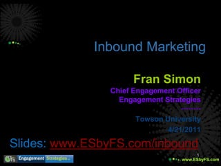 Inbound Marketing Fran Simon Chief Engagement Officer Engagement Strategies-------- Towson University 4/21/2011 Slides: www.ESbyFS.com/inbound 1 
