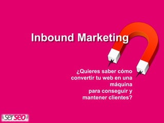 Inbound Marketing
¿Quieres saber cómo
convertir tu web en una
máquina
para conseguir y
mantener clientes?
 