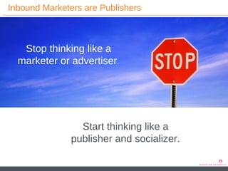 Inbound Marketers are Publishers Stop thinking like a marketer or advertiser . Start thinking like a publisher and socializer. 