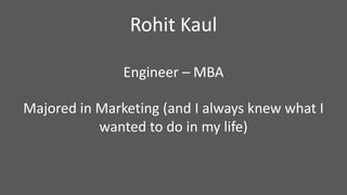 Engineer – MBA
Majored in Marketing (and I always knew what I
wanted to do in my life)
Rohit Kaul
 