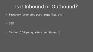 Is it Inbound or Outbound?
• Facebook (promoted posts, page likes, etc.)
• SEO
• Twitter (6.5 L per quarter commitment !)
 