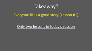 Everyone likes a good story (Lesson #1)
Only two lessons in today’s session
Takeaway?
 