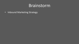 Brainstorm
• Inbound Marketing Strategy
 