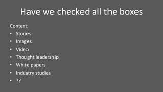 Have we checked all the boxes
Content
• Stories
• Images
• Video
• Thought leadership
• White papers
• Industry studies
• ??
 