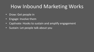 How Inbound Marketing Works
• Draw: Get people in
• Engage: Involve them
• Captivate: Hooks to sustain and amplify engagement
• Sustain: Let people talk about you
 