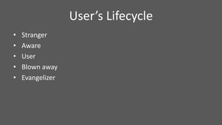 User’s Lifecycle
• Stranger
• Aware
• User
• Blown away
• Evangelizer
 