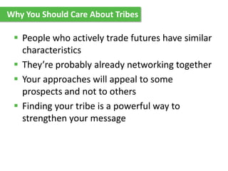 Why You Should Care About Tribes
 People who actively trade futures have similar
characteristics
 They’re probably already networking together
 Your approaches will appeal to some
prospects and not to others
 Finding your tribe is a powerful way to
strengthen your message
 