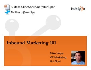 Slides: SlideShare.net/HubSpot
 Twitter: @mvolpe




Inbound Marketing 101
                           Mike Volpe
                           VP Marketing
                           HubSpot
 
