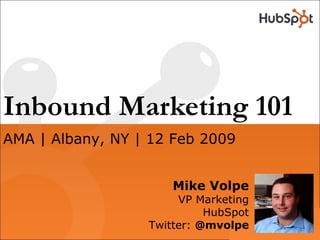 Inbound Marketing 101 Mike Volpe VP Marketing HubSpot Twitter:  @mvolpe AMA | Albany, NY | 12 Feb 2009 