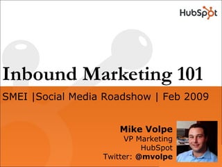 Inbound Marketing 101 Mike Volpe VP Marketing HubSpot Twitter:  @mvolpe SMEI |Social Media Roadshow | Feb 2009 