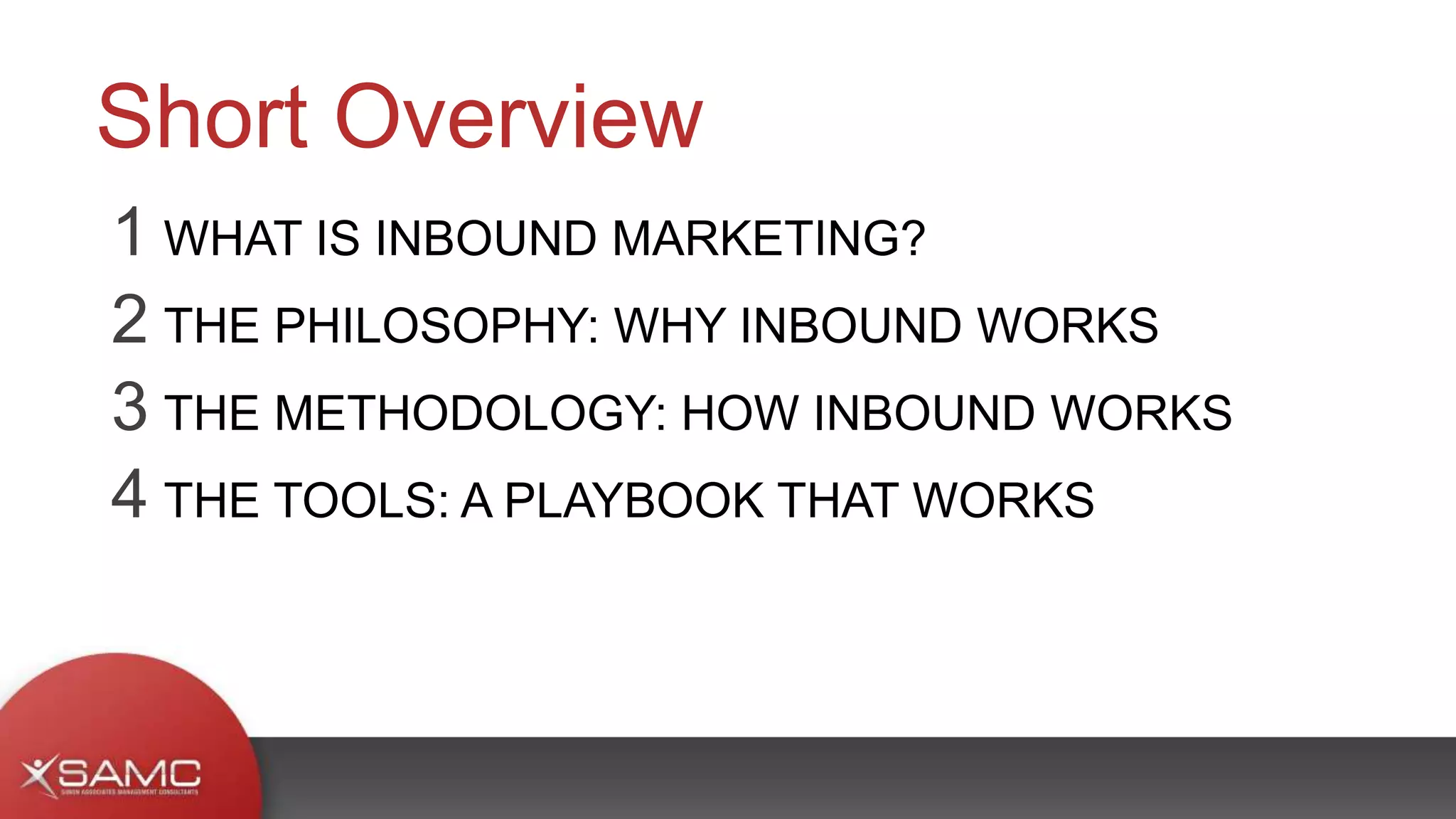 1 WHAT IS INBOUND MARKETING?
2 THE PHILOSOPHY: WHY INBOUND WORKS
3 THE METHODOLOGY: HOW INBOUND WORKS
4 THE TOOLS: A PLAYBOOK THAT WORKS
Short Overview
 
