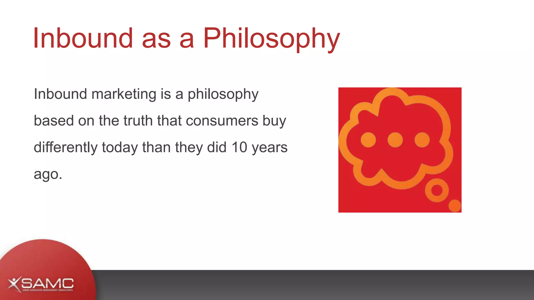 Inbound marketing is a philosophy
based on the truth that consumers buy
differently today than they did 10 years
ago.
Inbound as a Philosophy
 