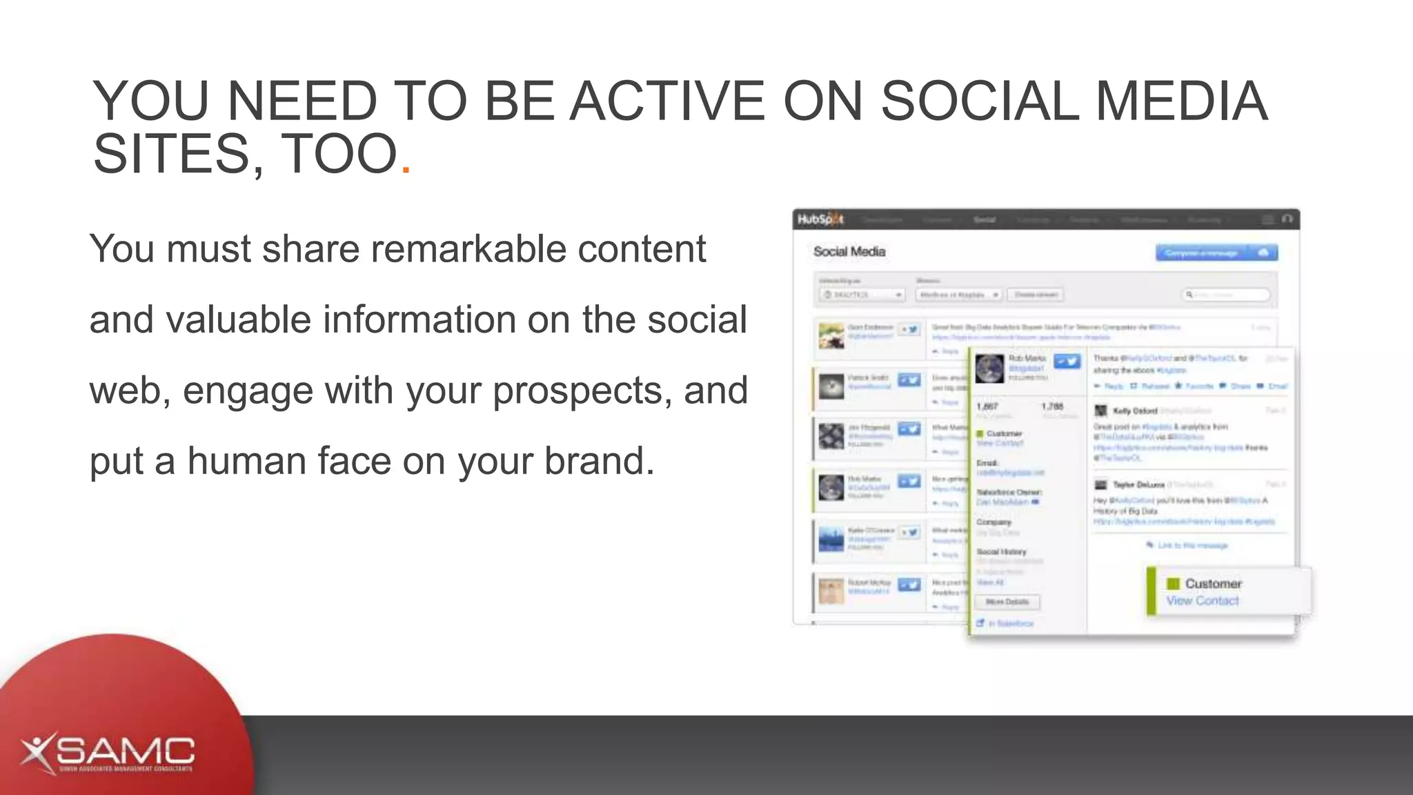 You must share remarkable content
and valuable information on the social
web, engage with your prospects, and
put a human face on your brand.
YOU NEED TO BE ACTIVE ON SOCIAL MEDIA
SITES, TOO.
 