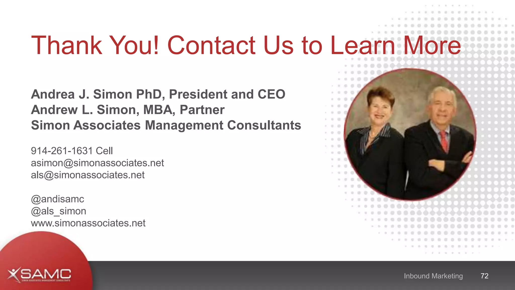 Andrea J. Simon PhD, President and CEO
Andrew L. Simon, MBA, Partner
Simon Associates Management Consultants
914-261-1631 Cell
asimon@simonassociates.net
als@simonassociates.net
www.simonassociats.netwww.simonassociates.net
@andisamc
@als_simon
www.simonassociates.net
72Inbound Marketing
Thank You! Contact Us to Learn More
 