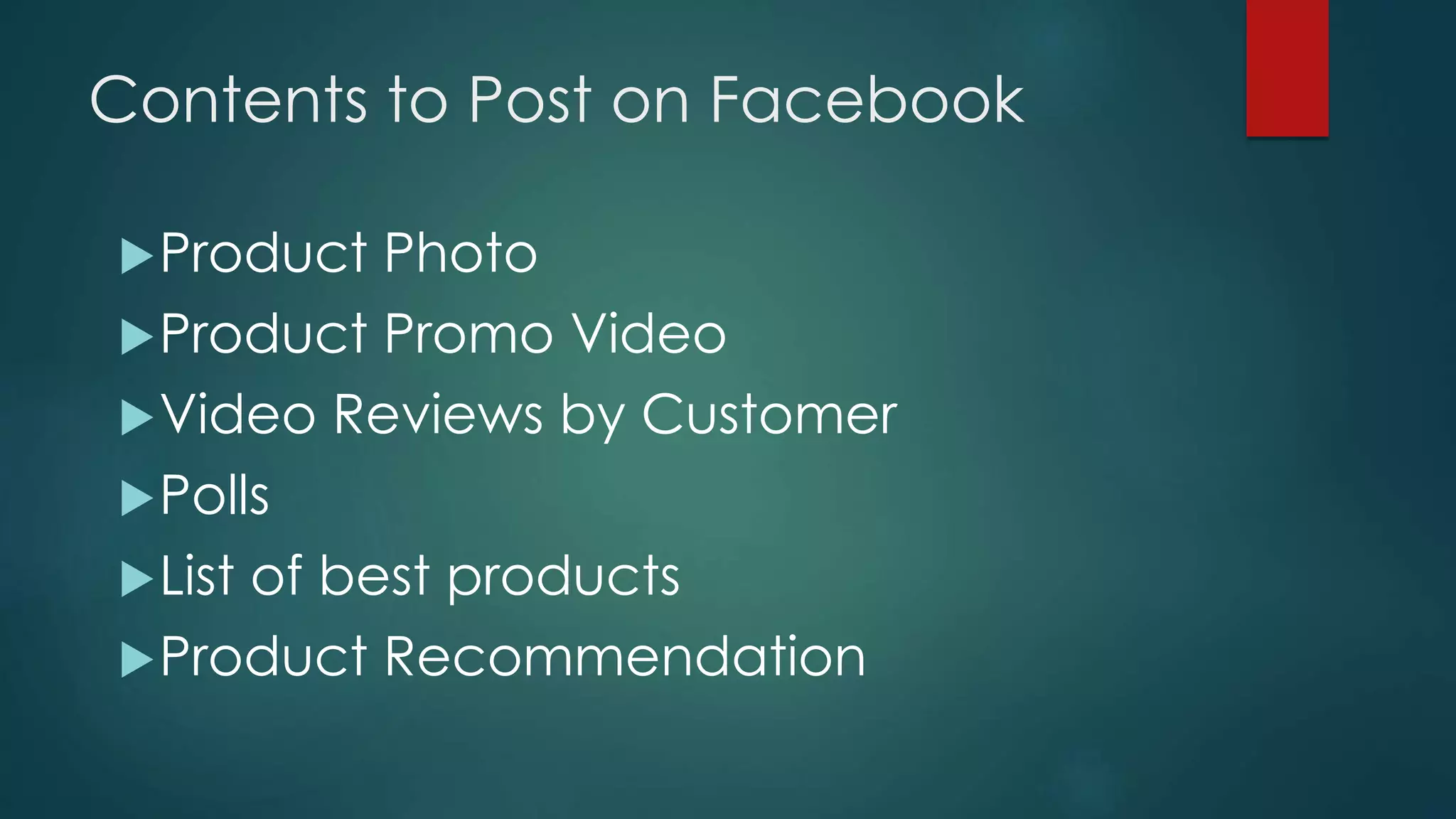 Contents to Post on Facebook
Product Photo
Product Promo Video
Video Reviews by Customer
Polls
List of best products
Product Recommendation
 