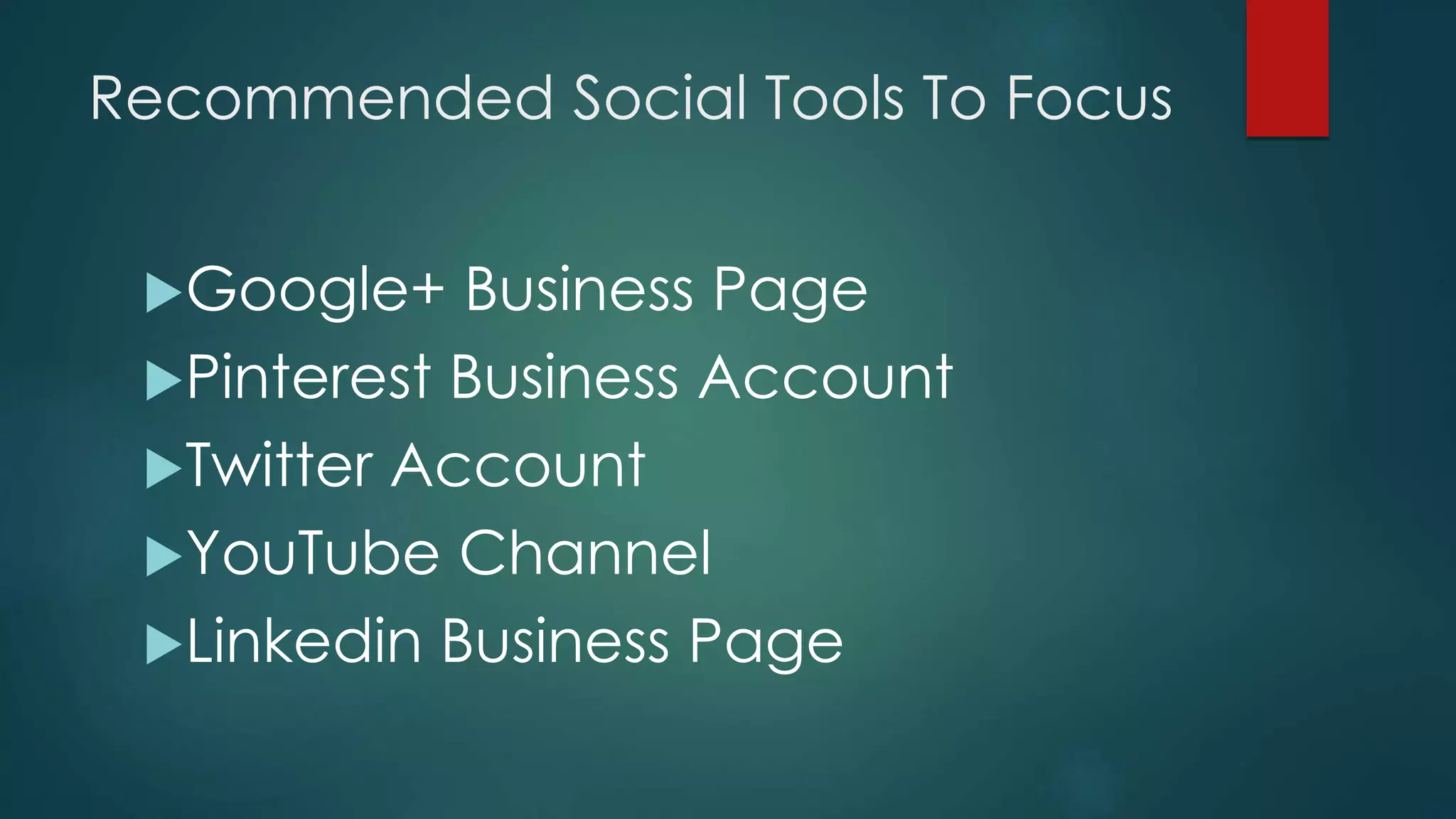Recommended Social Tools To Focus
Google+ Business Page
Pinterest Business Account
Twitter Account
YouTube Channel
Linkedin Business Page
 