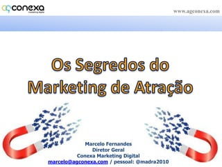 www.agconexa.com Os Segredos do Marketing de Atração Marcelo Fernandes Diretor Geral Conexa Marketing Digital marcelo@agconexa.com / pessoal: @madra2010  