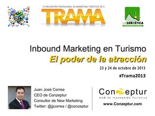 Inbound Marketing en Turismo
El poder de la atracción
#Trama2013 
Juan José Correa
CEO de Conzeptur
Consultor de New Marketing
Twitter: @jjcorrea / @conzeptur

www.Conzeptur.com

 