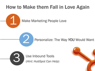 How to Make them Fall in Love Again


 1    Make Marketing People Love




     22       Personalize: The Way YOU Would Want




  3     Use Inbound Tools
        (Hint: HubSpot Can Help)
 