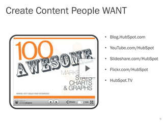 Create Content People WANT

                     • Blog.HubSpot.com

                     • YouTube.com/HubSpot

                     • Slideshare.com/HubSpot

                     • Flickr.com/HubSpot

                     • HubSpot.TV




                                                6
 