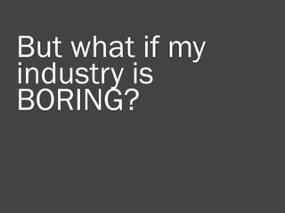 But what if my
industry is
BORING?
 