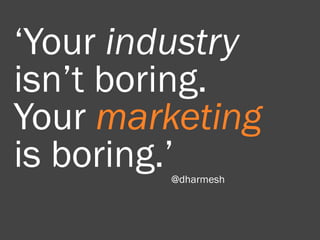 ‘Your industry
isn’t boring.
Your marketing
is boring.’
        @dharmesh
 