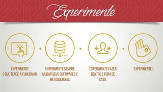 Experimente!Experimente fazer
dentro e fora de
casa.
Experimente sempre
mudar seus softwares e
metodologias.
Experimente  
o que tende a funcionar.
Experimente
 